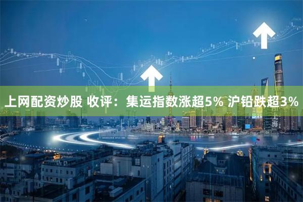 上网配资炒股 收评：集运指数涨超5% 沪铅跌超3%