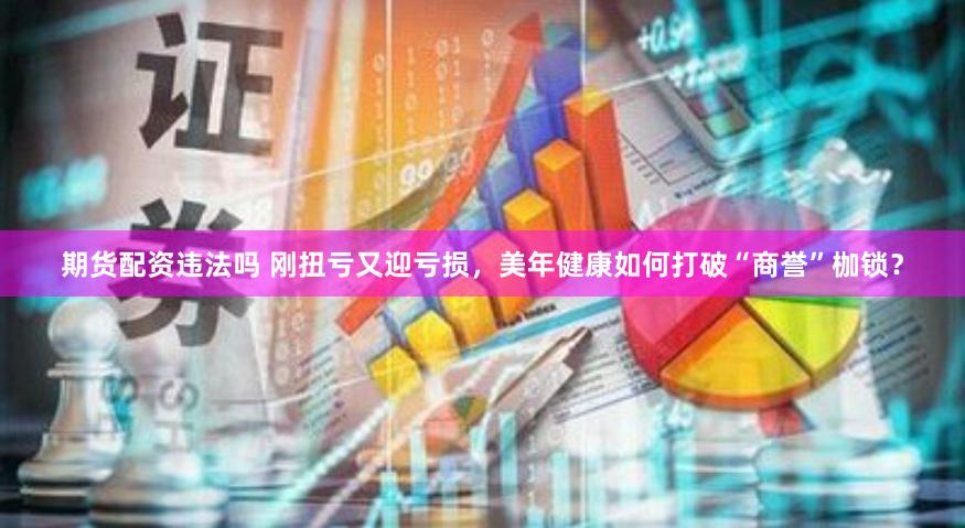 期货配资违法吗 刚扭亏又迎亏损，美年健康如何打破“商誉”枷锁？