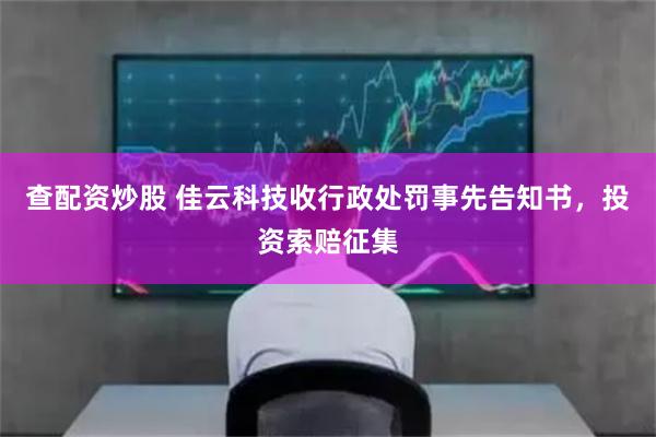 查配资炒股 佳云科技收行政处罚事先告知书，投资索赔征集