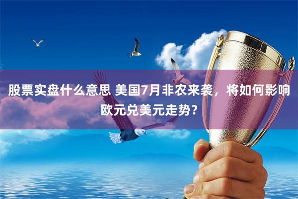 股票实盘什么意思 美国7月非农来袭，将如何影响欧元兑美元走势？