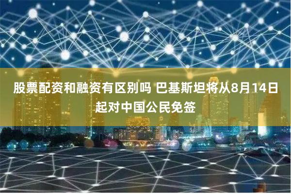 股票配资和融资有区别吗 巴基斯坦将从8月14日起对中国公民免签