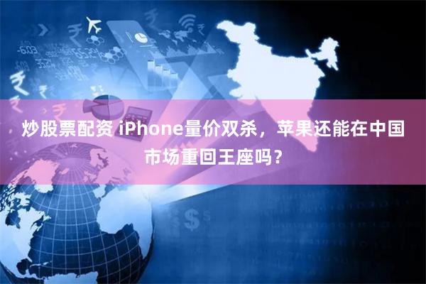 炒股票配资 iPhone量价双杀，苹果还能在中国市场重回王座吗？