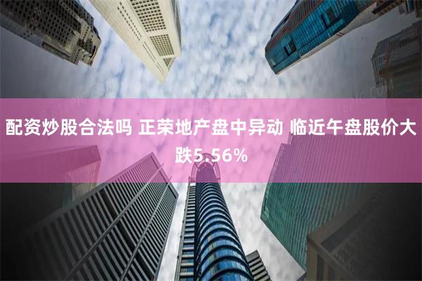 配资炒股合法吗 正荣地产盘中异动 临近午盘股价大跌5.56%