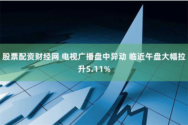 股票配资财经网 电视广播盘中异动 临近午盘大幅拉升5.11%