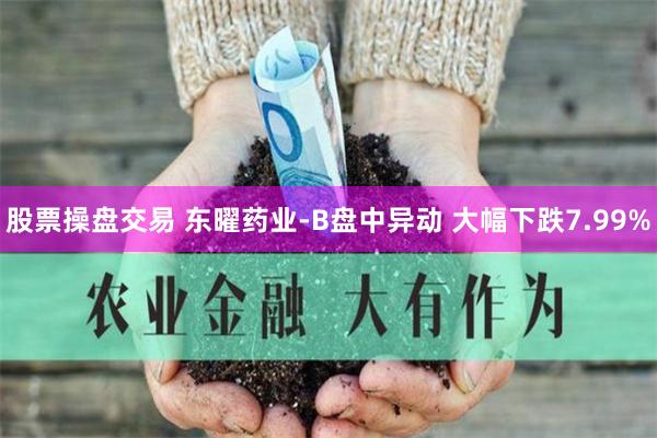 股票操盘交易 东曜药业-B盘中异动 大幅下跌7.99%