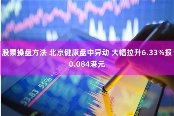 股票操盘方法 北京健康盘中异动 大幅拉升6.33%报0.084港元