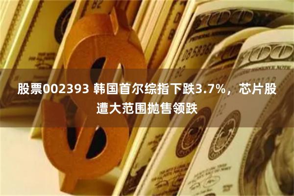 股票002393 韩国首尔综指下跌3.7%，芯片股遭大范围抛售领跌