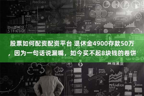 股票如何配资配资平台 退休金4900存款50万，因为一句话说漏嘴，如今买不起8块钱的卷饼