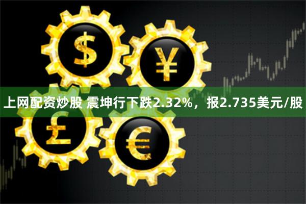 上网配资炒股 震坤行下跌2.32%，报2.735美元/股