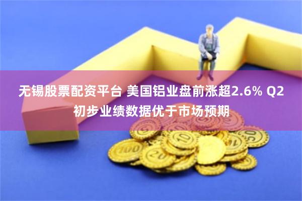 无锡股票配资平台 美国铝业盘前涨超2.6% Q2初步业绩数据优于市场预期