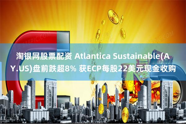 淘银网股票配资 Atlantica Sustainable(AY.US)盘前跌超8% 获ECP每股22美元现金收购