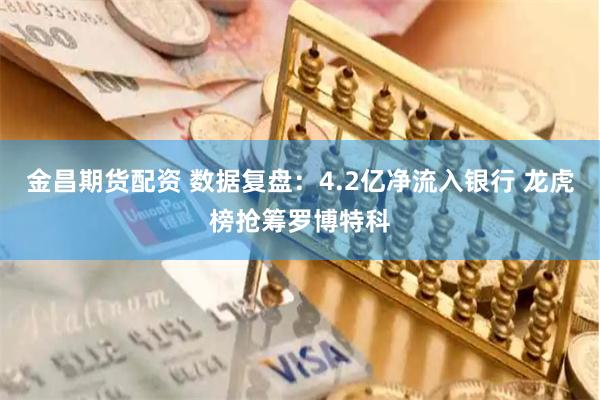 金昌期货配资 数据复盘：4.2亿净流入银行 龙虎榜抢筹罗博特科