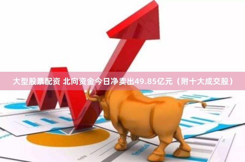 大型股票配资 北向资金今日净卖出49.85亿元（附十大成交股）