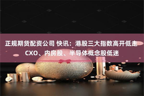 正规期货配资公司 快讯：港股三大指数高开低走 CXO、内房股、半导体概念股低迷