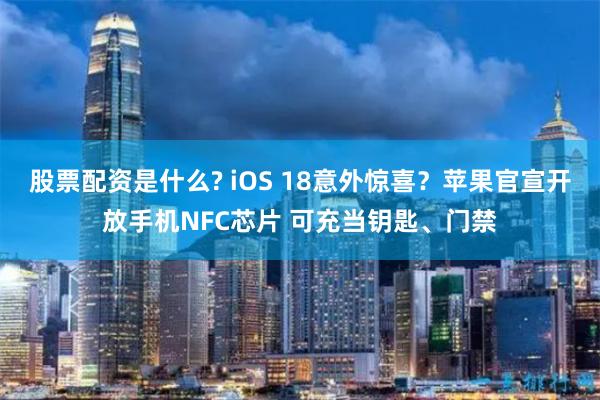 股票配资是什么? iOS 18意外惊喜？苹果官宣开放手机NFC芯片 可充当钥匙、门禁