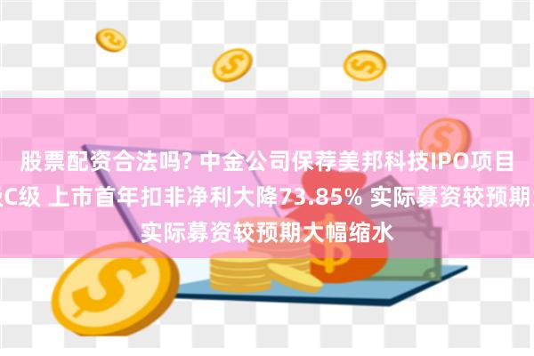 股票配资合法吗? 中金公司保荐美邦科技IPO项目质量评级C级 上市首年扣非净利大降73.85% 实际募资较预期大幅缩水