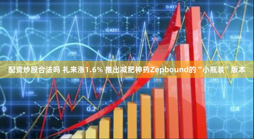 配资炒股合法吗 礼来涨1.6% 推出减肥神药Zepbound的“小瓶装”版本