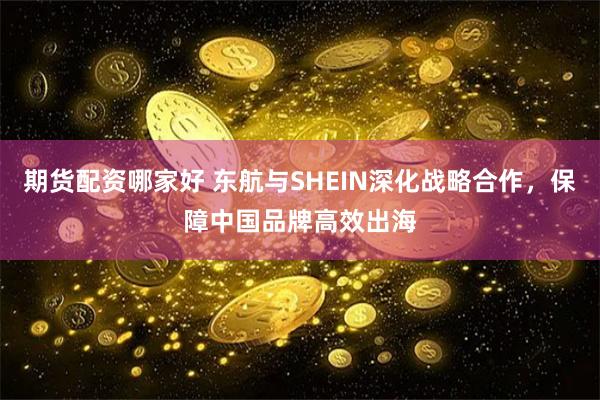 期货配资哪家好 东航与SHEIN深化战略合作，保障中国品牌高效出海