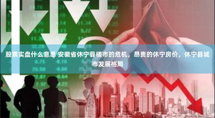 股票实盘什么意思 安徽省休宁县楼市的危机，昂贵的休宁房价，休宁县城市发展格局