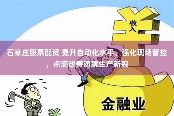 石家庄股票配资 提升自动化水平，强化现场管控，点滴改善铸就生产新貌