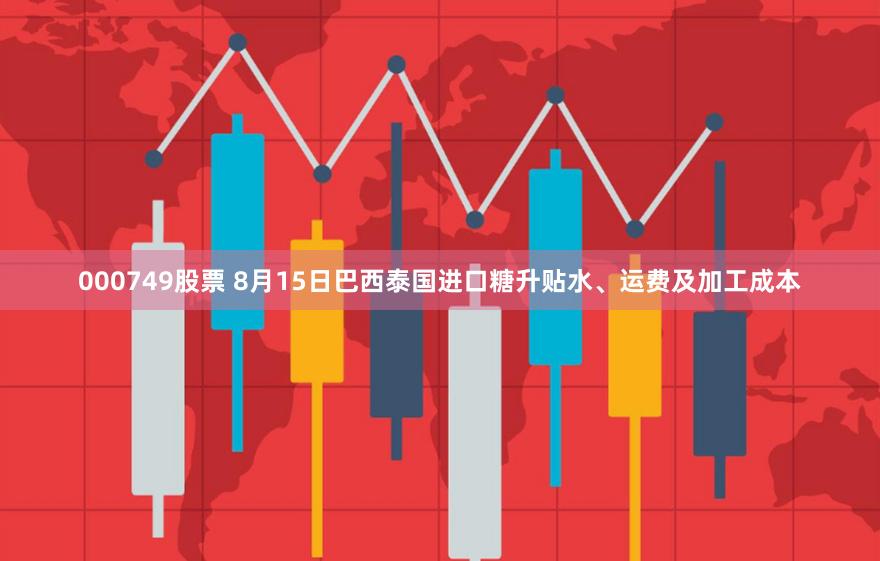 000749股票 8月15日巴西泰国进口糖升贴水、运费及加工成本