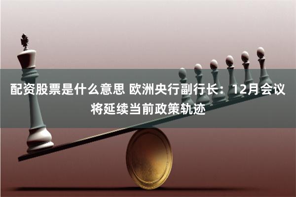 配资股票是什么意思 欧洲央行副行长：12月会议将延续当前政策轨迹