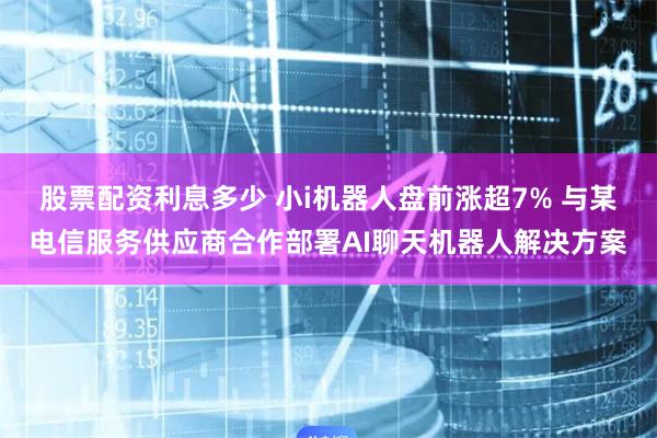 股票配资利息多少 小i机器人盘前涨超7% 与某电信服务供应商合作部署AI聊天机器人解决方案