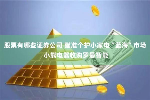 股票有哪些证券公司 瞄准个护小家电“蓝海”市场 小熊电器收购罗曼智能